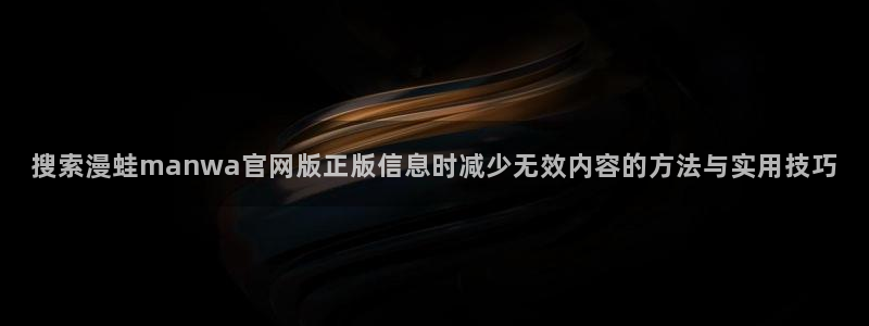 51漫画官网：搜索漫蛙manwa官网版正版信息时减少无效内容的方法与实用技巧