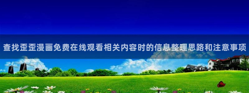 51漫画在线观看:查找歪歪漫画免费在线观看相关内容时的信息整理思路和注意事项