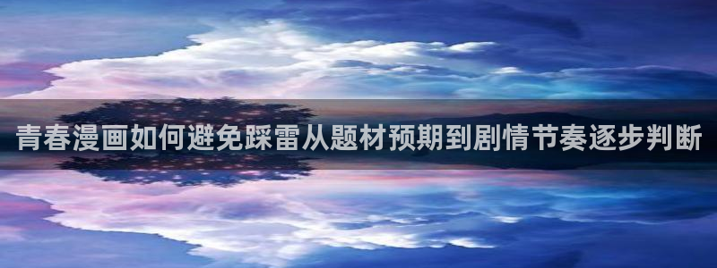 漫画免费阅读网站:青春漫画如何避免踩雷从题材预期到剧情节奏逐步判断
