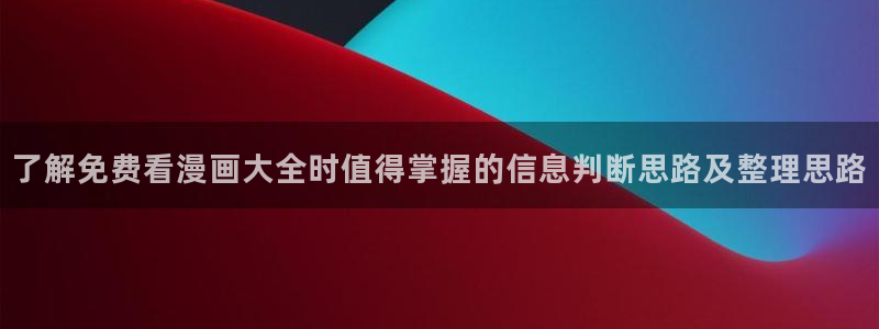 手机漫画网站:了解免费看漫画大全时值得掌握的信息判断思路及整理思路