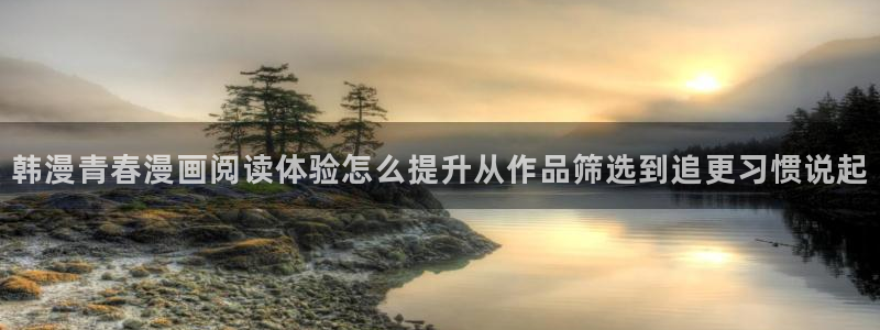 漫画app:韩漫青春漫画阅读体验怎么提升从作品筛选到追更习惯说起