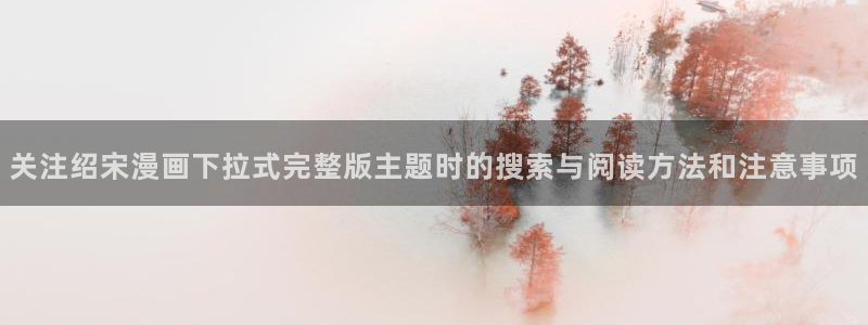 漫画之家:关注绍宋漫画下拉式完整版主题时的搜索与阅读方法和注意事项